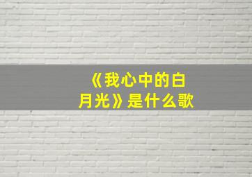 《我心中的白月光》是什么歌