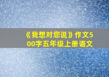 《我想对您说》作文500字五年级上册语文