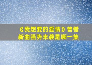 《我想要的爱情》曾惜新曲强势来袭是哪一集