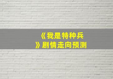 《我是特种兵》剧情走向预测