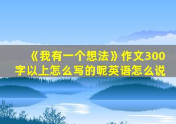 《我有一个想法》作文300字以上怎么写的呢英语怎么说