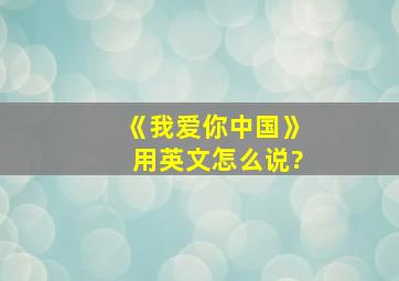 《我爱你中国》用英文怎么说?