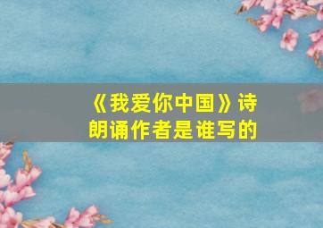 《我爱你中国》诗朗诵作者是谁写的