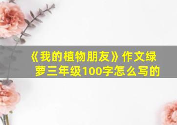 《我的植物朋友》作文绿萝三年级100字怎么写的