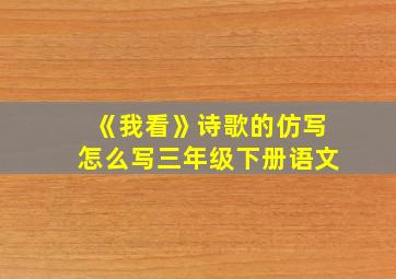 《我看》诗歌的仿写怎么写三年级下册语文