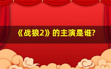 《战狼2》的主演是谁?