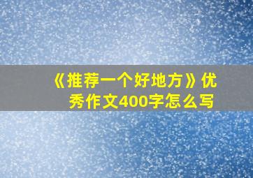 《推荐一个好地方》优秀作文400字怎么写