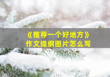 《推荐一个好地方》作文提纲图片怎么写