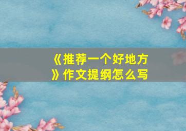 《推荐一个好地方》作文提纲怎么写