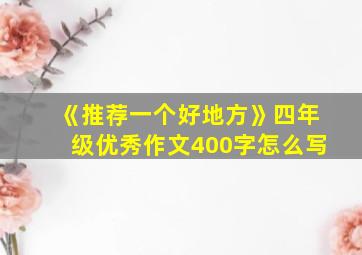 《推荐一个好地方》四年级优秀作文400字怎么写