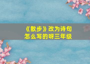 《散步》改为诗句怎么写的呀三年级