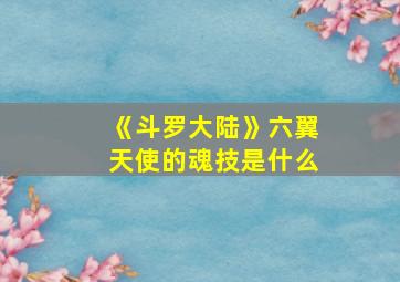 《斗罗大陆》六翼天使的魂技是什么