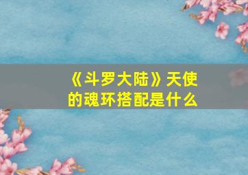 《斗罗大陆》天使的魂环搭配是什么