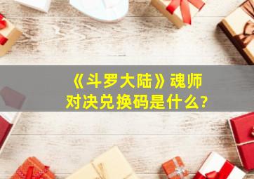 《斗罗大陆》魂师对决兑换码是什么?