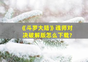 《斗罗大陆》魂师对决破解版怎么下载?