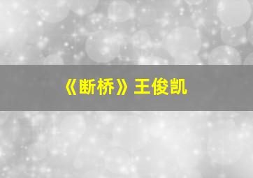 《断桥》王俊凯