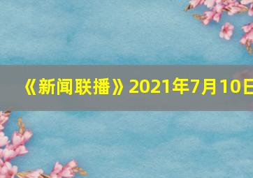 《新闻联播》2021年7月10日