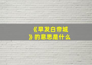 《早发白帝城》的意思是什么