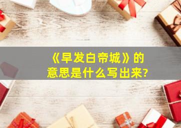 《早发白帝城》的意思是什么写出来?