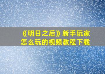 《明日之后》新手玩家怎么玩的视频教程下载