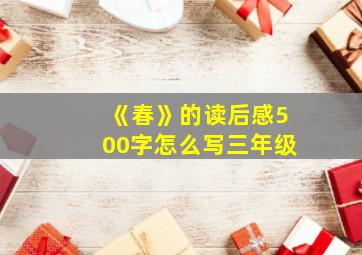 《春》的读后感500字怎么写三年级