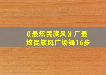 《最炫民族风》广最炫民族风广场舞16步