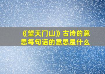 《望天门山》古诗的意思每句话的意思是什么