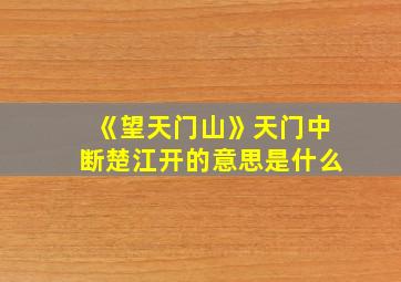 《望天门山》天门中断楚江开的意思是什么