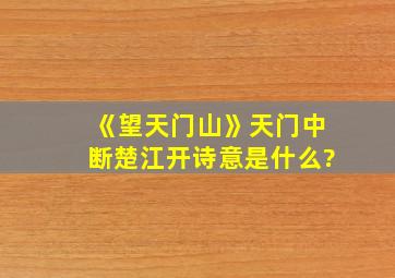 《望天门山》天门中断楚江开诗意是什么?