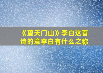 《望天门山》李白这首诗的意李白有什么之称