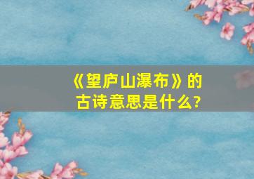 《望庐山瀑布》的古诗意思是什么?