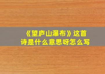 《望庐山瀑布》这首诗是什么意思呀怎么写