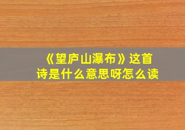 《望庐山瀑布》这首诗是什么意思呀怎么读