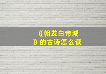 《朝发白帝城》的古诗怎么读