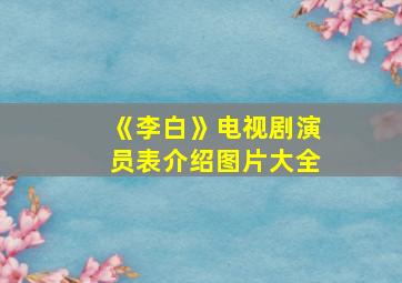 《李白》电视剧演员表介绍图片大全