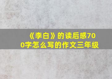 《李白》的读后感700字怎么写的作文三年级