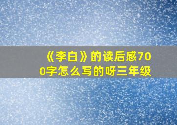 《李白》的读后感700字怎么写的呀三年级