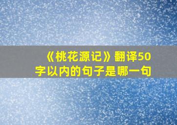 《桃花源记》翻译50字以内的句子是哪一句