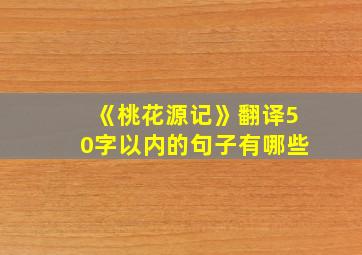 《桃花源记》翻译50字以内的句子有哪些