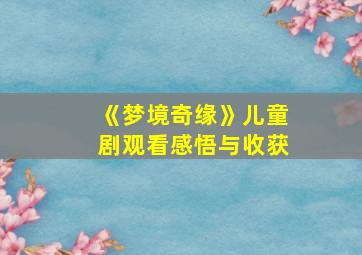 《梦境奇缘》儿童剧观看感悟与收获