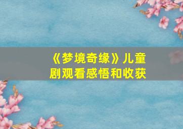 《梦境奇缘》儿童剧观看感悟和收获