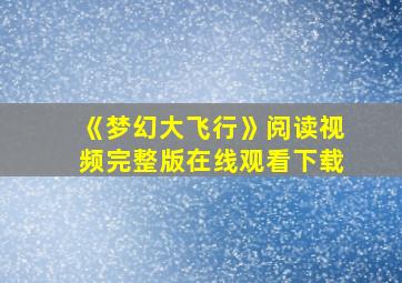 《梦幻大飞行》阅读视频完整版在线观看下载