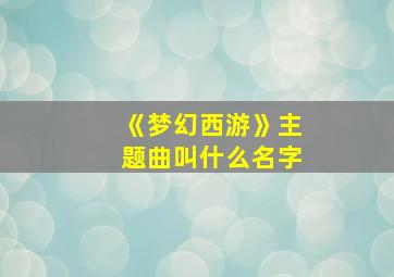 《梦幻西游》主题曲叫什么名字