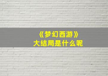 《梦幻西游》大结局是什么呢