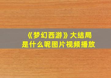 《梦幻西游》大结局是什么呢图片视频播放