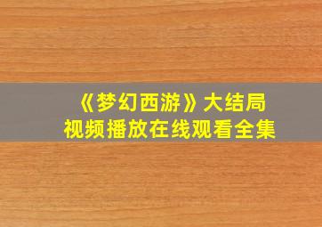 《梦幻西游》大结局视频播放在线观看全集