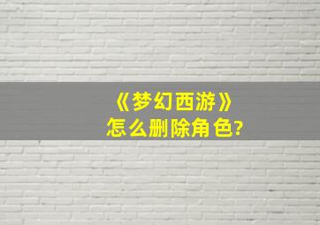 《梦幻西游》怎么删除角色?