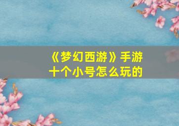 《梦幻西游》手游十个小号怎么玩的