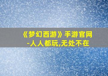 《梦幻西游》手游官网-人人都玩,无处不在