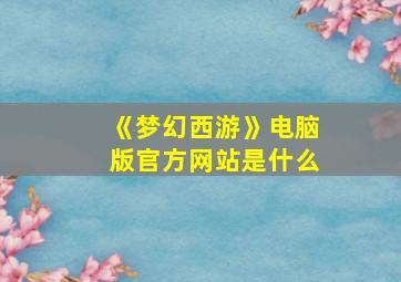 《梦幻西游》电脑版官方网站是什么